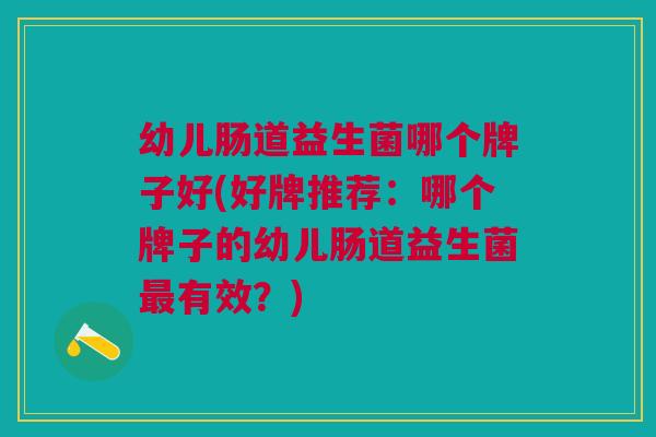 幼儿肠道益生菌哪个牌子好(好牌推荐:哪个牌子的幼儿肠道益生菌有效?) 幼儿肠道益生菌哪个牌子好(好牌推荐:哪个牌子的幼儿肠道益生菌有效?)
