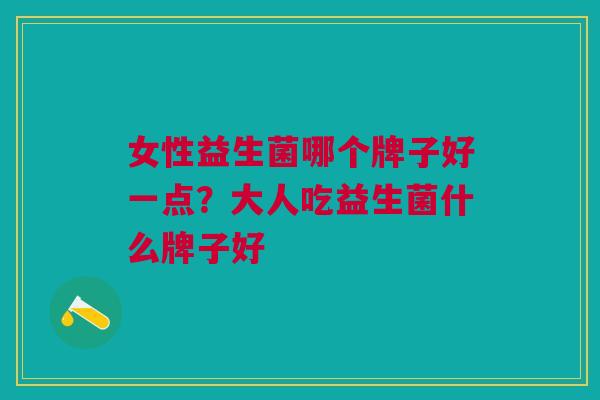 女性益生菌哪个牌子好一点?大人吃益生菌什么牌子好