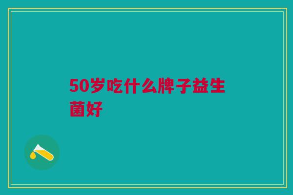 50岁吃什么牌子益生菌好 50岁吃什么牌子益生菌好