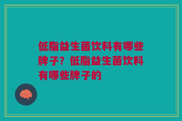 低脂益生菌饮料有哪些牌子?低脂益生菌饮料有哪些牌子的 低脂益生菌饮料有哪些牌子?低脂益生菌饮料有哪些牌子的