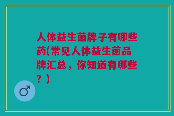 人体益生菌牌子有哪些药(常见人体益生菌品牌汇总,你知道有哪些?)