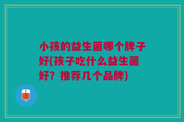 小孩的益生菌哪个牌子好(孩子吃什么益生菌好?推荐几个品牌) 小孩的益生菌哪个牌子好(孩子吃什么益生菌好?推荐几个品牌)