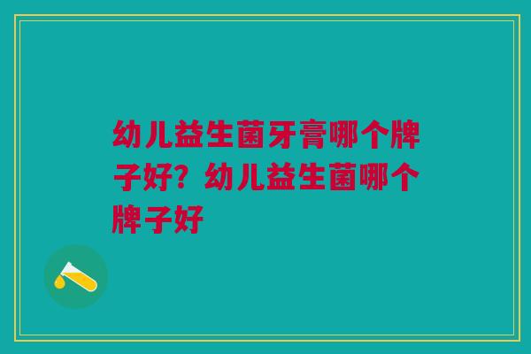幼儿益生菌牙膏哪个牌子好?幼儿益生菌哪个牌子好 幼儿益生菌牙膏哪个牌子好?幼儿益生菌哪个牌子好