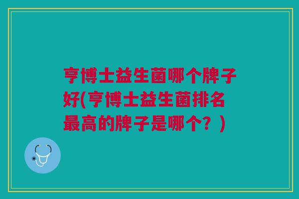 亨博士益生菌哪个牌子好(亨博士益生菌排名最高的牌子是哪个?)