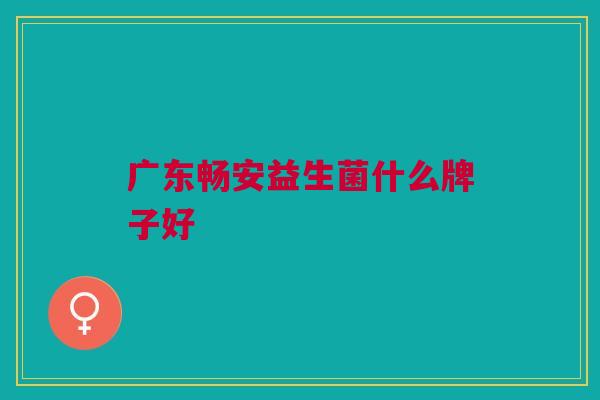 广东畅安益生菌什么牌子好