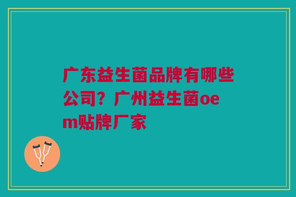 广东益生菌品牌有哪些公司？广州益生菌oem贴牌厂家