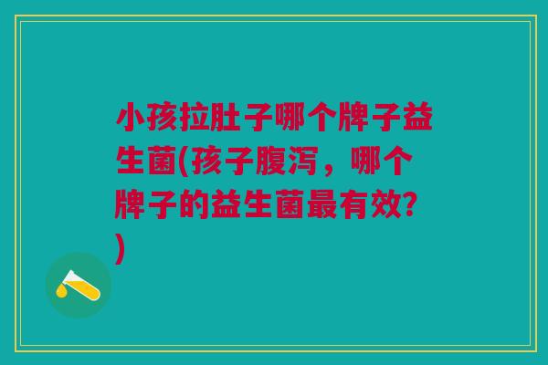 小孩拉肚子哪个牌子益生菌(孩子腹泻,哪个牌子的益生菌最有效?)