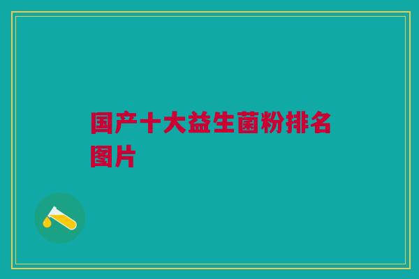 国产十大益生菌粉排名图片 国产十大益生菌粉排名图片