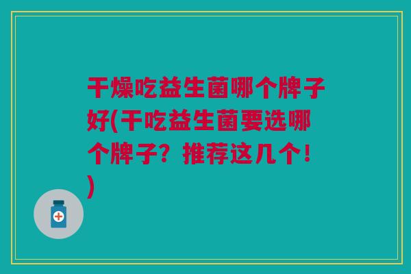 干燥吃益生菌哪个牌子好(干吃益生菌要选哪个牌子?推荐这几个!)