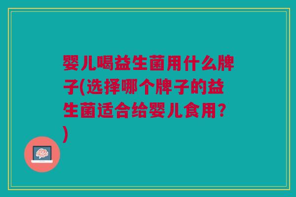 婴儿喝益生菌用什么牌子(选择哪个牌子的益生菌适合给婴儿食用?)