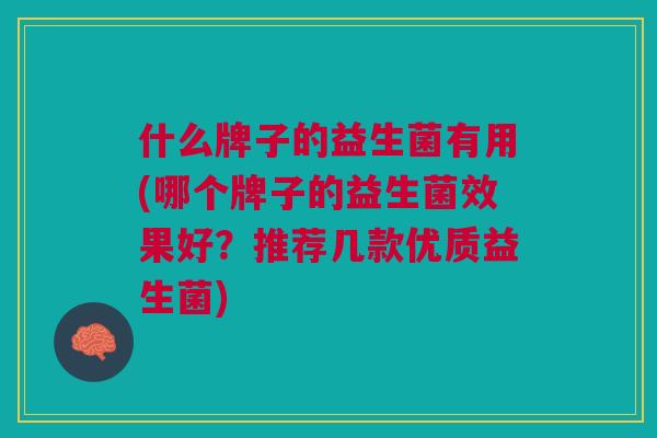 什么牌子的益生菌有用(哪个牌子的益生菌效果好?推荐几款优质益生菌)