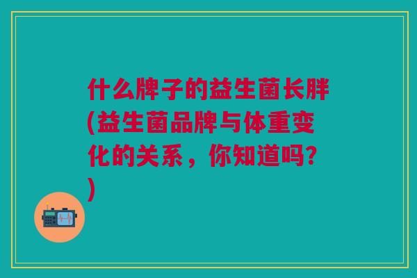什么牌子的益生菌长胖(益生菌品牌与体重变化的关系,你知道吗?)