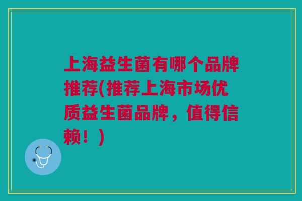 上海益生菌有哪个品牌推荐(推荐上海市场优质益生菌品牌,值得信赖!)