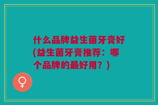 什么品牌益生菌牙膏好(益生菌牙膏推荐:哪个品牌的好用?) 什么品牌益生菌牙膏好(益生菌牙膏推荐:哪个品牌的好用?)
