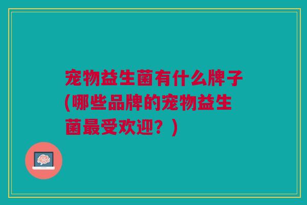 宠物益生菌有什么牌子(哪些品牌的宠物益生菌最受欢迎?)