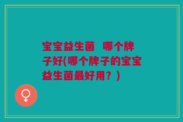 宝宝益生菌 哪个牌子好(哪个牌子的宝宝益生菌最好用?)