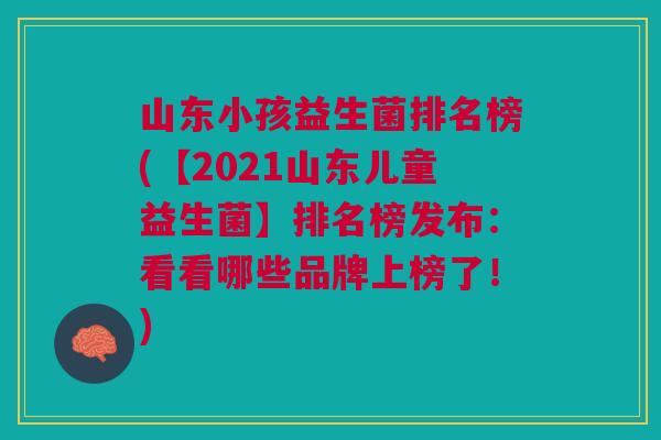 山东小孩益生菌排名榜(【2021山东儿童益生菌】排名榜发布:看看哪些品牌上榜了!)