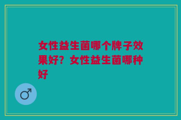 女性益生菌哪个牌子效果好?女性益生菌哪种好