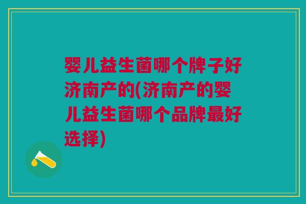 婴儿益生菌哪个牌子好济南产的(济南产的婴儿益生菌哪个品牌最好选择)