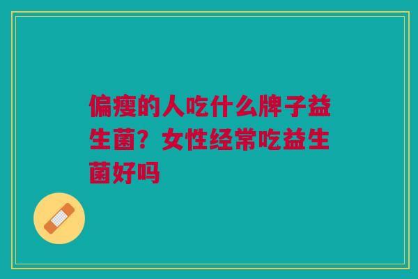 偏瘦的人吃什么牌子益生菌?女性经常吃益生菌好吗