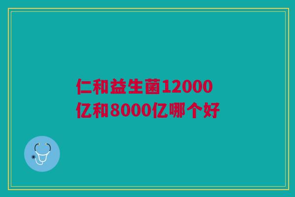 仁和益生菌12000亿和8000亿哪个好
