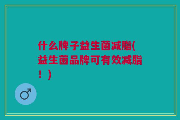 什么牌子益生菌减脂(益生菌品牌可有效减脂!) 什么牌子益生菌减脂(益生菌品牌可有效减脂!)