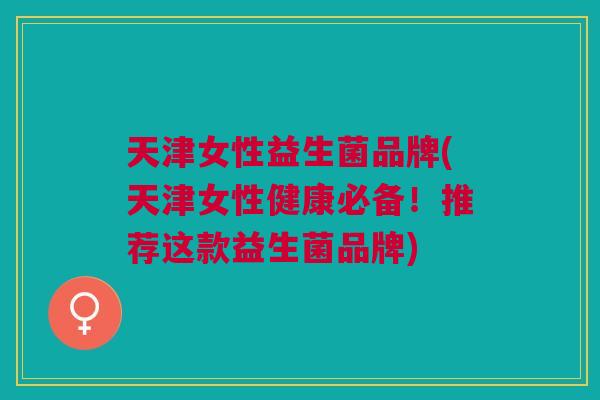 天津女性益生菌品牌(天津女性健康必备!推荐这款益生菌品牌)
