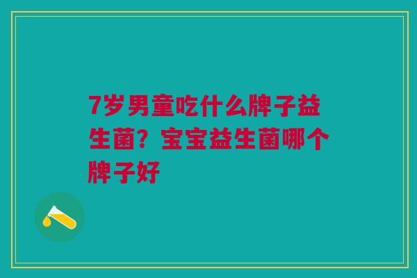 7岁男童吃什么牌子益生菌?宝宝益生菌哪个牌子好