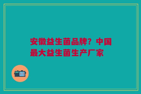 安徽益生菌品牌?中国最大益生菌生产厂家