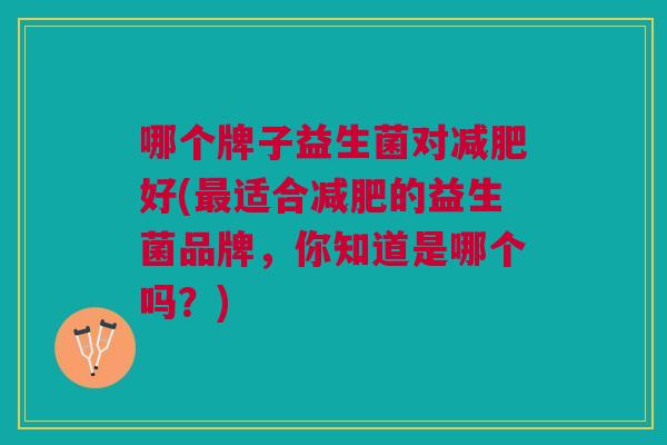 哪个牌子益生菌对减肥好(最适合减肥的益生菌品牌，你知道是哪个吗？)