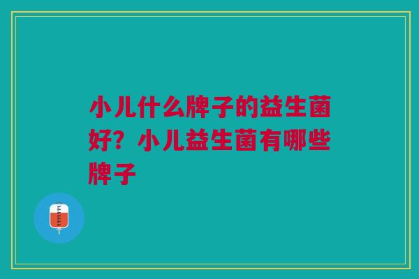 小儿什么牌子的益生菌好?小儿益生菌有哪些牌子