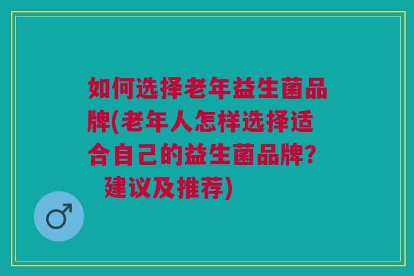 如何选择老年益生菌品牌(老年人怎样选择适合自己的益生菌品牌? 建议及推荐) 如何选择老年益生菌品牌(老年人怎样选择适合自己的益生菌品牌? 建议及推荐)