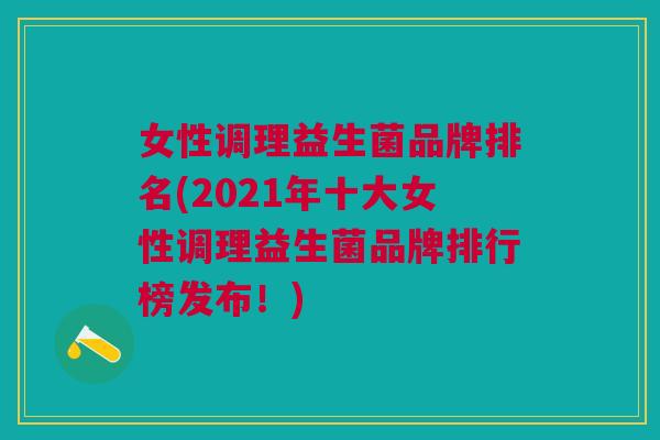 女性调理益生菌品牌排名(2021年十大女性调理益生菌品牌排行榜发布!)