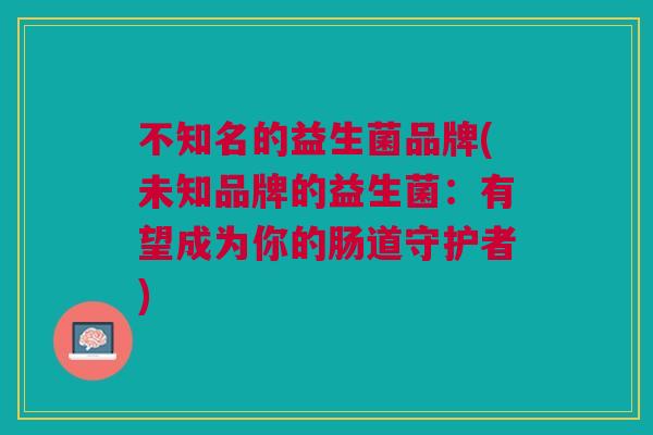 不知名的益生菌品牌(未知品牌的益生菌:有望成为你的肠道守护者)
