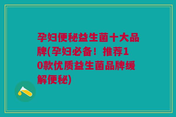 孕妇便秘益生菌十大品牌(孕妇必备!推荐10款优质益生菌品牌缓解便秘)