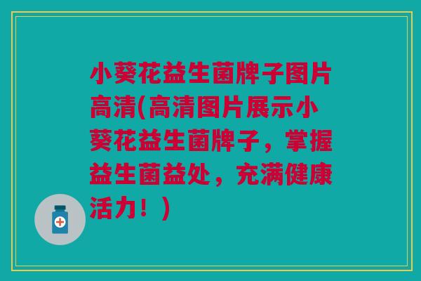 小葵花益生菌牌子图片高清(高清图片展示小葵花益生菌牌子,掌握益生菌益处,充满健康活力!) 小葵花益生菌牌子图片高清(高清图片展示小葵花益生菌牌子,掌握益生菌益处,充满健康活力!)