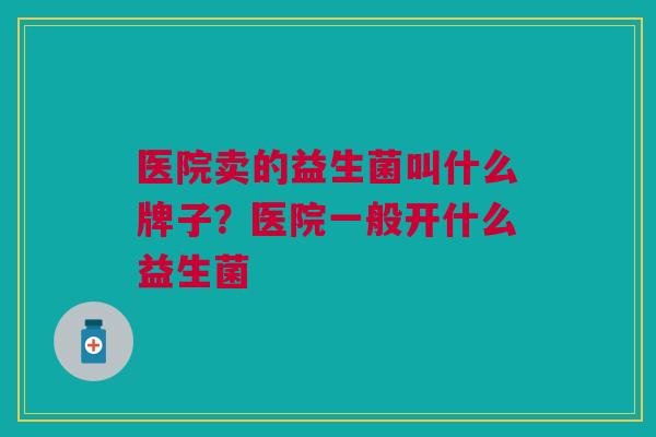 医院卖的益生菌叫什么牌子?医院一般开什么益生菌