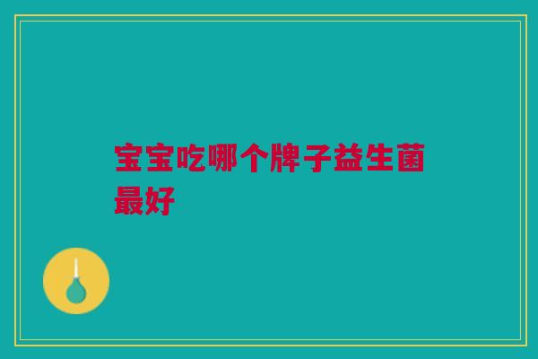 宝宝吃哪个牌子益生菌好 宝宝吃哪个牌子益生菌好