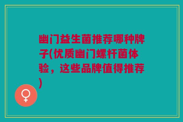 幽门益生菌推荐哪种牌子(优质幽门螺杆菌体验,这些品牌值得推荐)