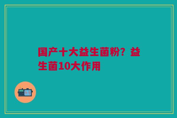 国产十大益生菌粉?益生菌10大作用