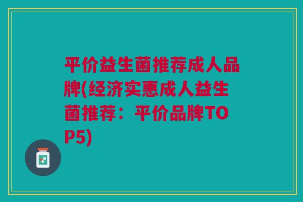 平价益生菌推荐成人品牌(经济实惠成人益生菌推荐:平价品牌TOP5)