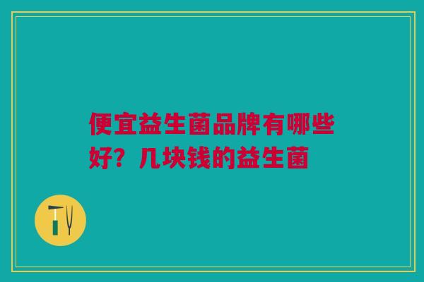 便宜益生菌品牌有哪些好?几块钱的益生菌 便宜益生菌品牌有哪些好?几块钱的益生菌