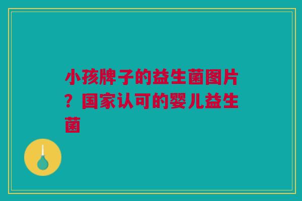 小孩牌子的益生菌图片?国家认可的婴儿益生菌