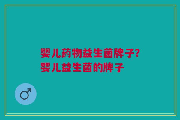 婴儿药物益生菌牌子?婴儿益生菌的牌子