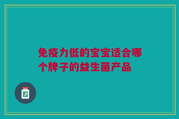 力低的宝宝适合哪个牌子的益生菌产品 力低的宝宝适合哪个牌子的益生菌产品