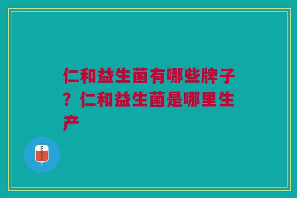 仁和益生菌有哪些牌子?仁和益生菌是哪里生产