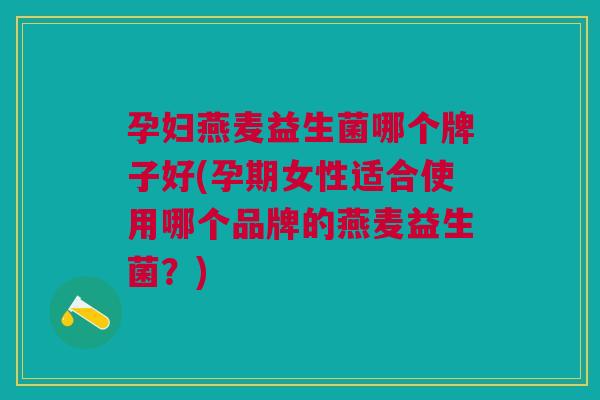 孕妇燕麦益生菌哪个牌子好(孕期女性适合使用哪个品牌的燕麦益生菌?)