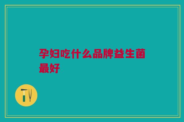 孕妇吃什么品牌益生菌最好