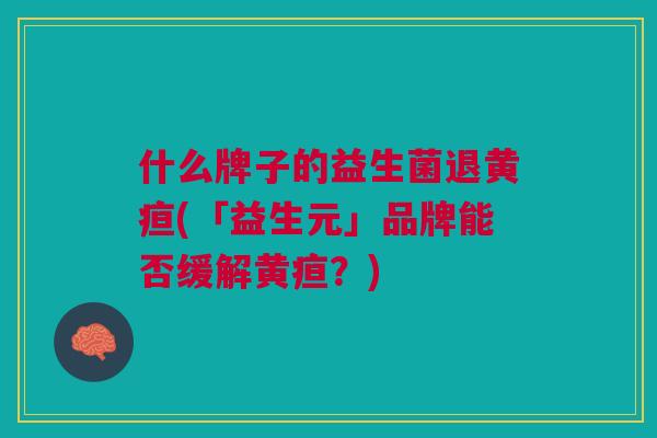什么牌子的益生菌退黄疸(「益生元」品牌能否缓解黄疸?) 什么牌子的益生菌退黄疸(「益生元」品牌能否缓解黄疸?)