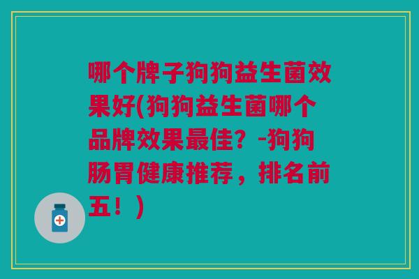 哪个牌子狗狗益生菌效果好(狗狗益生菌哪个品牌效果佳?-狗狗肠胃健康推荐,排名前五!) 哪个牌子狗狗益生菌效果好(狗狗益生菌哪个品牌效果佳?-狗狗肠胃健康推荐,排名前五!)
